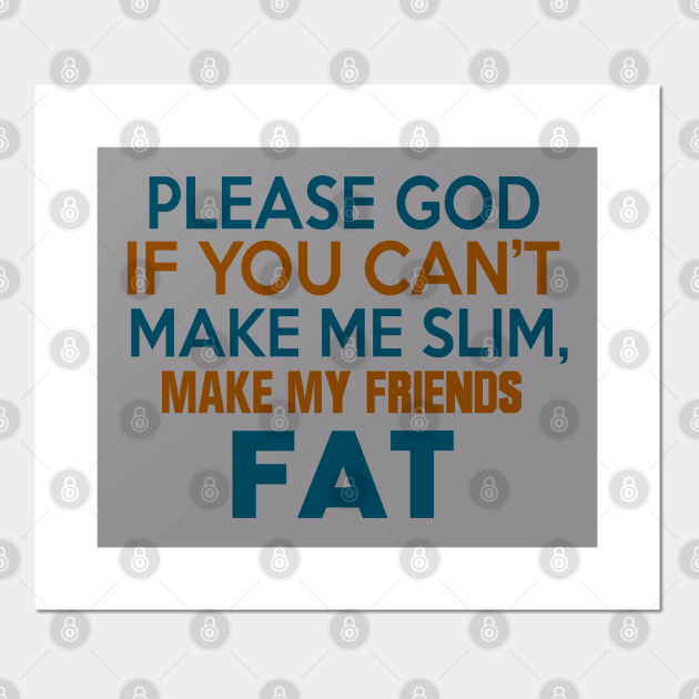 Please God If You Cant Make Me Slim Make My Friends Fat God Posters And Art Prints Teepublic